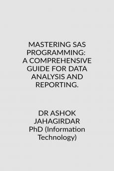 MASTERING SAS PROGRAMMING: A COMPREHENSIVE GUIDE FOR DATA ANALYSIS AND REPORTING.