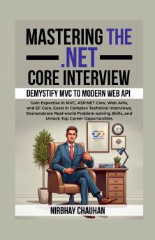 Mastering the .NET Core Interview: Gain Expertise in MVC ASP.NET Core Web APIs and EF Core Excel in Complex Technical Interviews