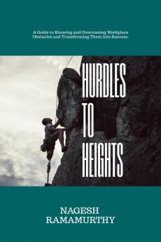 Hurdles to Heights: A Guide to Knowing and Overcoming Workplace Obstacles and Transforming Them into Success.