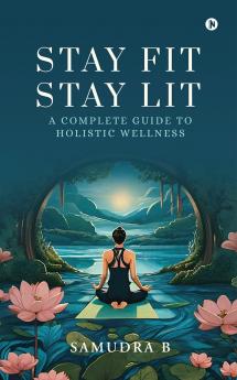 Stay Fit; Stay Lit: A complete guide to holistic wellness