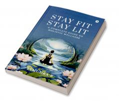 Stay Fit; Stay Lit: A complete guide to holistic wellness