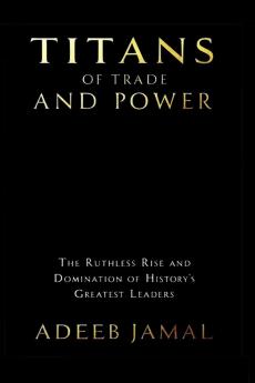 Titans of Trade and Power: The Ruthless Rise and Domination of History’s Greatest Leaders