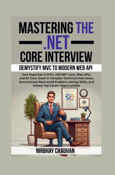 Mastering the .NET Core Interview: Gain Expertise in MVC ASP.NET Core Web APIs and EF Core Excel in Complex Technical Interviews