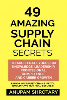 49 AMAZING SUPPLY CHAIN SECRETS: TO ACCELERATE YOUR SCM KNOWLEDGE LEADERSHIP PROFESSIONAL COMPETENCE AND CAREER GROWTH