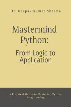 Mastermind Python: From Logic to Application: A Practical Guide to Mastering Python Programming