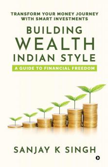 Building Wealth Indian Style: A  Guide to Financial Freedom: Transform Your Money Journey with Smart Investments