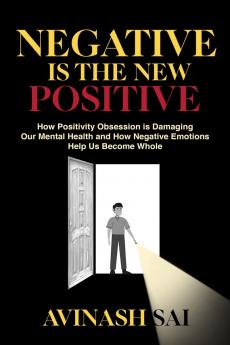 Negative is the New Positive: How Positivity Obsession is Damaging Our Mental Health and How Negative Emotions Help Us Become Whole
