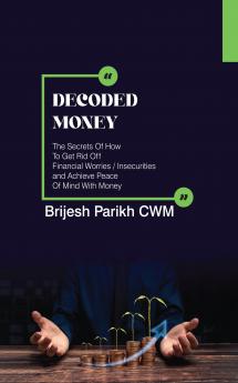 Decoded Money: The Secrets Of How To Get Rid Off Financial Worries/Insecurities and Achieve Peace Of Mind With Money