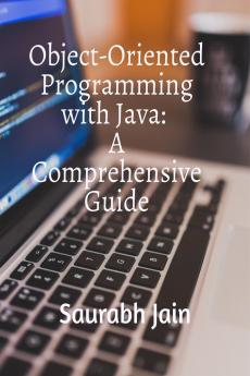Object-Oriented Programming with Java: A Comprehensive Guide: Mastering Java Fundamentals Object-Oriented Concepts and Advanced Programming Techniques with Real-World Examples