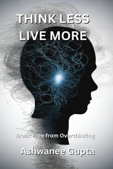 Think Less Live More: Break Free from Overthinking: Escape the Mental Spiral and Embrace Peaceful Living
