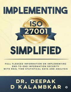Implementing ISO 27001 Simplified: Full Fledged Information on Implementing End-to-End Information Security with Real Time Statistical Data and Analysis
