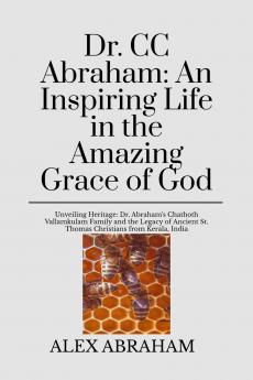 Dr. CC Abraham: An Inspiring Life in the Amazing Grace of God: Unravelling Heritage: Dr. Abraham's Chathoth Vallamkulam Family and the Legacy of Ancient St. Thomas Christians from Kerala India