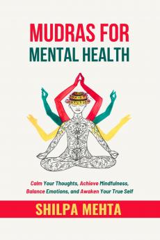 Mudras For Mental Health: Calm Your Thoughts Achieve Mindfulness Balance Emotions and Awaken Your True Self