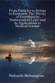 From Particles to Strings to Existence: The Theory of Everything in Mathematical Logic and its Applications to Medical Science: The search for the Theory of Everything took us to the center of the ...