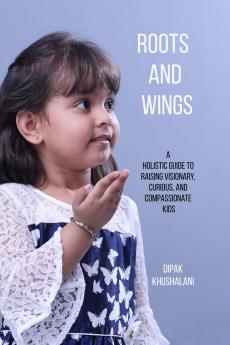 Roots and Wings: A Holistic Guide to Raising Visionary Curious and Compassionate Kids