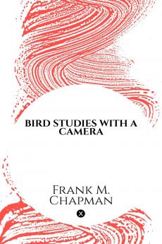 BIRD STUDIES WITH A CAMERA: WITH INTRODUCTORY CHAPTERS ON THE OUTFIT AND METHODS OF THE BIRD PHOTOGRAPHER