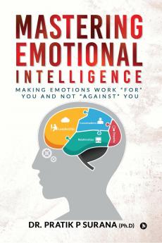 Mastering Emotional Intelligence: Making Emotions Work “For” you and not “Against” you
