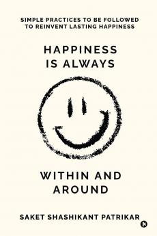 Happiness is Always Within and Around: Simple Practices to Be Followed to Reinvent Lasting Happiness