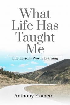 What Life Has Taught Me: Life Lessons Worth Learning