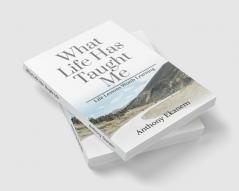 What Life Has Taught Me: Life Lessons Worth Learning