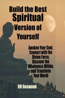 Build the Best Spiritual Version of Yourself: Awaken Your Soul Connect with the Divine Force Discover the Wholeness Within and Transform Your World