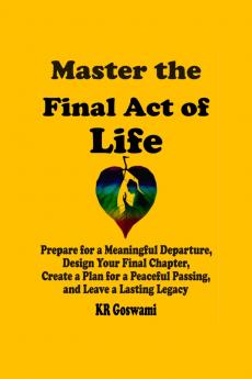 Master the Final Act of Life: Prepare for a Meaningful Departure Design Your Final Chapter Create a Plan for a Peaceful Passing and Leave a Lasting Legacy