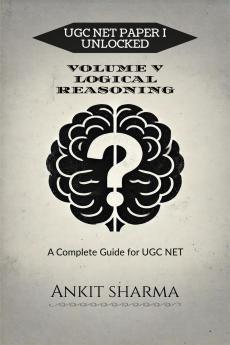 UGC NET PAPER I UNLOCKED: VOLUME V LOGICAL REASONING: A Complete Guide for UGC NET