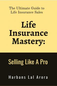 Life Insurance Mastery: Selling Like A Pro: The Ultimate Guide to Life Insurance Sales