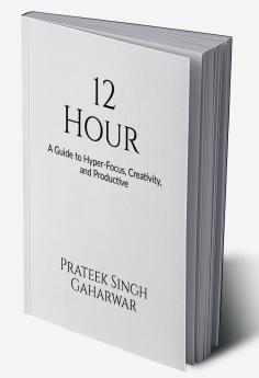 12 Hour: A Guide to Hyper-Focus Creativity and Productive