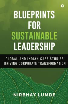 Blueprints for Sustainable Leadership: Global and Indian Case Studies Driving Corporate Transformation