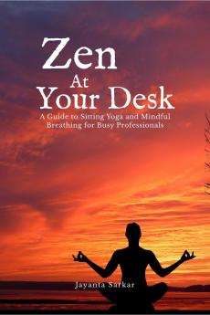 Zen At Your Desk: A Guide to Sitting Yoga and Mindful Breathing for Busy Professionals