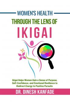 Women's Health Through The Lens of Ikigai: Ikigai Helps Women Gain a Sense of Purpose Self-Confidence and Emotional Resilience to Redirect Energy to Positive Pursuits