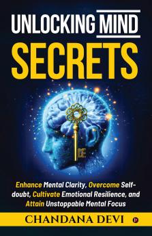 Unlocking Mind Secrets: Enhance Mental Clarity Overcome Self-doubt Cultivate Emotional Resilience and Attain Unstoppable Mental Focus
