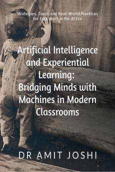 Artificial Intelligence and Experiential Learning: Bridging Minds with Machines in Modern Classrooms: Strategies Tools and Real-World Practices for Educators in the AI Era