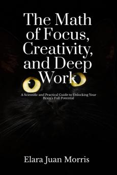 The Math of Focus Creativity and Deep Work: A Scientific and Practical Guide to Unlocking Your Brain’s Full Potential