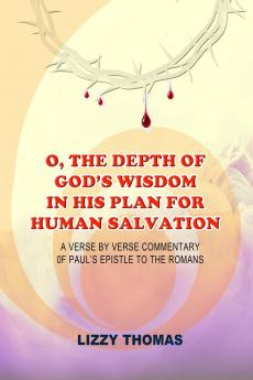 O THE DEPTH OF GOD'S WISDOM IN HIS PLAN FOR HUMAN SALVATION!: A verse-by-verse Commentary on Paul's Epistle to the Romans