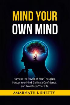 Mind Your Own Mind: Harness the Power of Your Thoughts Master Your Mind Cultivate Confidence and Transform Your Life