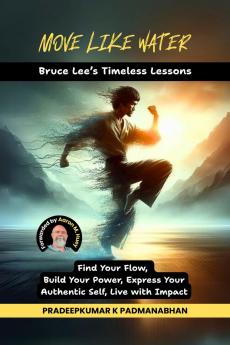 MOVE LIKE WATER: Bruce Lee’s Timeless Lessons to Find Your Flow Build Your Power Express Your Authentic Self Live with Impact