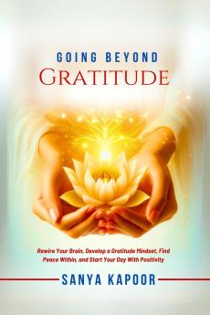 Going Beyond Gratitude: Rewire Your Brain Develop a Gratitude Mindset Find Peace Within and Start Your Day With Positivity