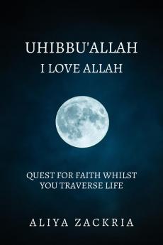 UHIBBU'ALLAH: I LOVE ALLAH: QUEST FOR FAITH WHILST YOU TRAVERSE LIFE