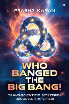 Who Banged the Big Bang!: Trans-Scientific Mysteries Decoded Simplified!