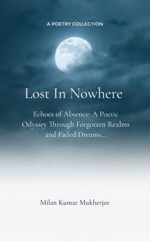 Lost In Nowhere: Echoes of Absence: A Poetic Odyssey Through Forgotten Realms and Faded Dreams...