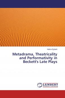 Metadrama Theatricality and Performativity in Beckett's Late Plays