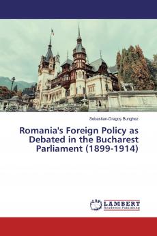 Romania's Foreign Policy as Debated in the Bucharest Parliament (1899-1914)