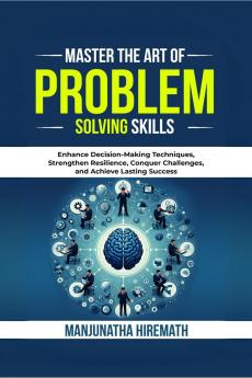 Master The Art of Problem Solving Skills: Enhance Decision-Making Techniques Strengthen Resilience Conquer Challenges and Achieve Lasting Success