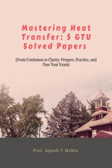 MASTERING HEAT TRANSFER: 5 GTU SOLVED PAPERS: FROM CONFUSION TO CLARITY: PREPARE PRACTICE AND PASS YOUR EXAM