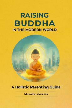 RAISING BUDDHA IN THE MODERN WORLD: A Holistic Parenting Guide
