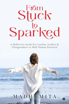 From Stuck to Sparked: A Reflective Guide for Coaches Leaders & Changemakers to Shift Human Potential