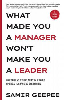 What Made You A Manager Won't Make You A Leader: How to Lead With Clarity in a World Where AI is Changing Everything