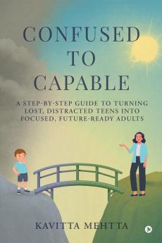 Confused to Capable: A step-by-step guide to turning lost distracted teens into focused future-ready adults